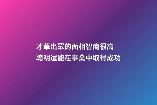 才華出眾的面相智商很高 聰明還能在事業中取得成功